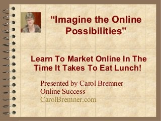 Learn To Market Online In The
Time It Takes To Eat Lunch!
Presented by Carol Bremner
Online Success
CarolBremner.com
“Imagine the Online
Possibilities”
 