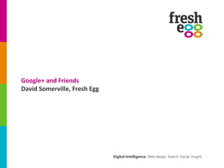Google+ and Friends
David Somerville, Fresh Egg
 