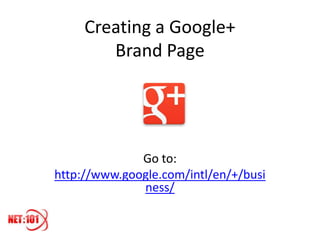 Creating a Google+
        Brand Page




              Go to:
http://www.google.com/intl/en/+/busi
              ness/
 