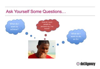 Ask Yourself Some Questions…

                 How do I want
 What do I          people to
 want to        perceive me / my
                     brand?
 achieve?
                                   What do I
                                   want to do
                                     on G+
 