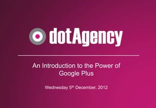 An Introduction to the Power of
         Google Plus

    Wednesday 5th December, 2012
 
