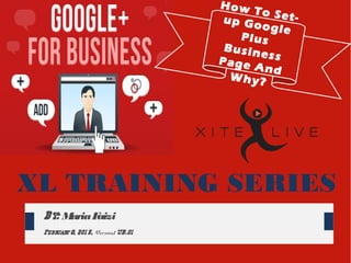 By: MariaFaizi
February8, 201 5, Version: UB.01
XL TRAINING SERIES
How To Set-up Google
Plus
BusinessPage And
Why?
 