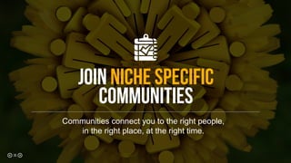 JOIN NICHE SPECIFIC
COMMUNITIES
Communities connect you to the right people,
in the right place, at the right time.
26
 