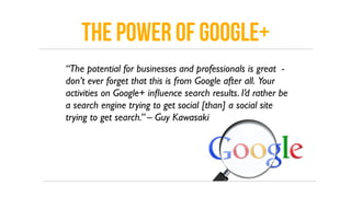 The power of google+
“The potential for businesses and professionals is great -
don’t ever forget that this is from Google...