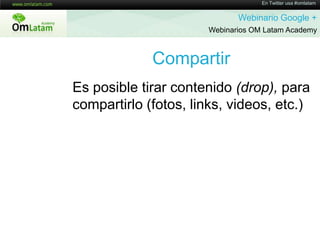 En Twitter usa #omlatamWebinario Google + Webinarios OM Latam AcademyCompartirEs posible tirar contenido (drop), para compartirlo (fotos, links, videos, etc.)