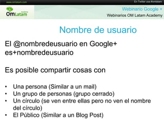 En Twitter usa #omlatamWebinario Google + Webinarios OM Latam AcademyNombre de usuarioEl @nombredeusuario en Google+ es+nombredeusuarioEsposiblecompartircosas conUna persona (Similar a un mail)
