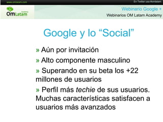 En Twitter usa #omlatamWebinario Google + Webinarios OM Latam AcademyGoogle y lo “Social”» Aúnporinvitación» Alto componentemasculino» Superando en su beta los +22 millones de usuarios» Perfilmástechie de sususuarios. Muchascaracterísticassatisfacen a usuariosmásavanzados