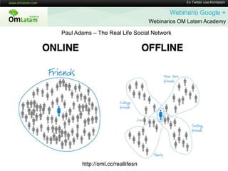 En Twitter usa #omlatamWebinario Google + Webinarios OM Latam AcademyPaul Adams – The Real Life Social NetworkVisualización de Círculoshttp://oml.cc/reallifesn