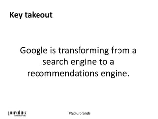 Key takeout 
Google is transforming from a 
search engine to a 
recommendations engine. 
#Gplusbrands 
 