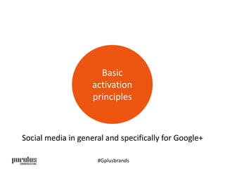 Basic 
activation 
principles 
Social media in general and specifically for Google+ 
#Gplusbrands 
 