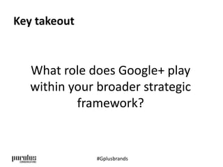 Key takeout 
What role does Google+ play 
within your broader strategic 
framework? 
#Gplusbrands 
 