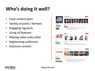 Who’s doing it well? 
• Clear content plan 
• Variety of posts / formats 
• Engaging regularly 
• Using all features 
• Making video a key pillar 
• Segmenting audiences 
• Exclusive content 
#Gplusbrands 
 