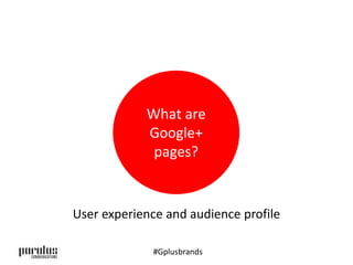 What are 
Google+ 
pages? 
User experience and audience profile 
#Gplusbrands 
 