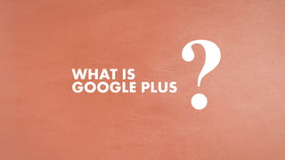 WHAT IS
GOOGLE PLUS
 