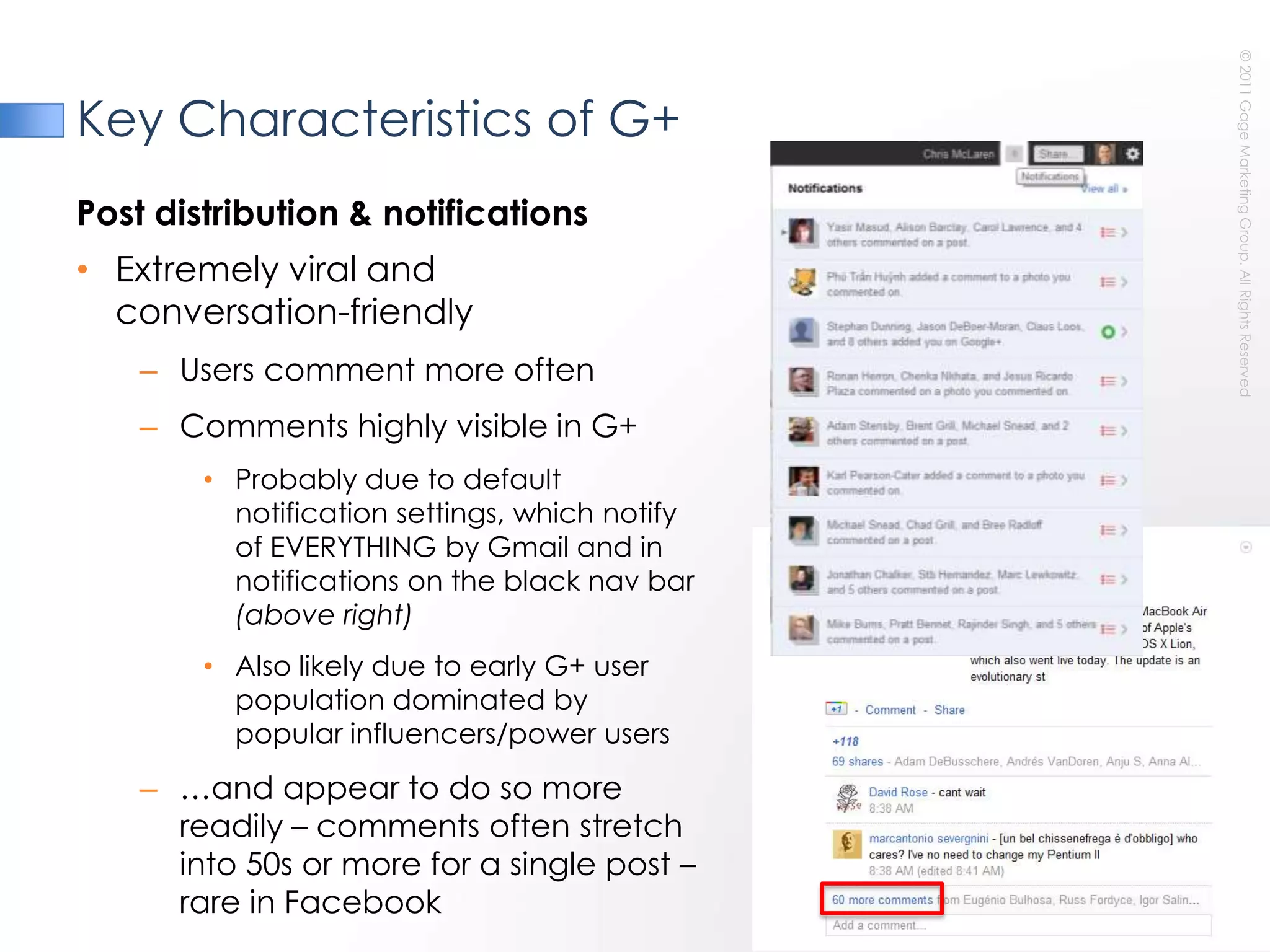 Key Characteristics of G+Post distribution & notificationsExtremely viral andconversation-friendlyUsers comment more oftenComments highly visible in G+Probably due to default notification settings, which notify of EVERYTHING by Gmail and in notifications on the black nav bar (above right)Also likely due to early G+ user population dominated by popular influencers/power users…and appear to do so more readily – comments often stretch into 50s or more for a single post – rare in Facebook 