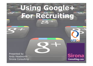 Presented by
Andy Headworth
Sirona Consulting
Using Google+
For Recruiting
 
