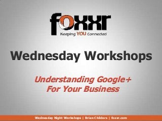 Wednesday Workshops
   Understanding Google+
     For Your Business


   Wednesday Night Workshops | Brian Childers | foxxr.com
 