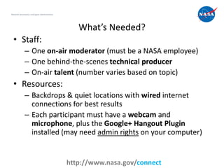 What’s Needed?
• Staff:
– One on-air moderator (must be a NASA employee)
– One behind-the-scenes technical producer
– On-a...