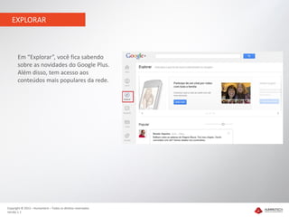 EXPLORAR



       Em “Explorar”, você fica sabendo
       sobre as novidades do Google Plus.
       Além disso, tem acesso aos
       conteúdos mais populares da rede.




Copyright © 2012 – Humantech – Todos os direitos reservados
Versão 1.1
 