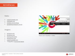REFERÊNCIAS




       Dados:

       •     support.google.com
       •     mashable.com
       •     estadao.com.br/blogs
       •     googleblog.blogspot.com.br


       Imagens:

       •     techenet.com
       •     kerodicas.com                                    Clique para visualizar o vídeo.
       •     tommy.ismy.name
       •     techairlines.com
       •     support.google.com
       •     *Infográfico: Tecnocrata Digital




Copyright © 2012 – Humantech – Todos os direitos reservados
Versão 1.1
 