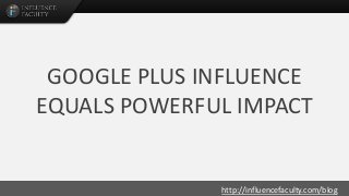http://influencefaculty.com/blog
GOOGLE PLUS INFLUENCE
EQUALS POWERFUL IMPACT
 