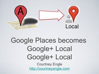 Google Places becomes
    Google+ Local
    Google+ Local
          Courtney Engle
     http://courtneyengle.com
 