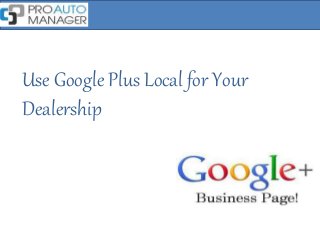Use Google Plus Local for Your
Dealership
 