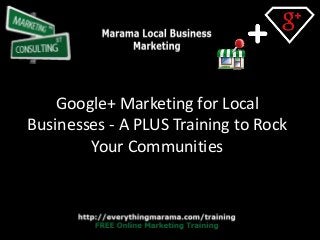 Google+ Marketing for Local
Businesses - A PLUS Training to Rock
Your Communities

 