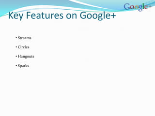 Key Features on Google+
 • Streams

 • Circles

 • Hangouts

 • Sparks
 