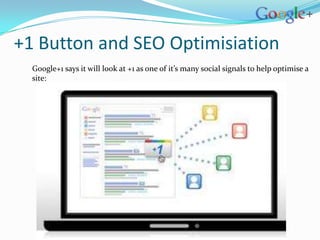 +1 Button and SEO Optimisiation
  Google+1 says it will look at +1 as one of it’s many social signals to help optimise a
  site:
 