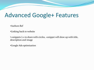 Advanced Google+ Features
 •Authors Ref

 •Linking back to website

 •+snippets (+1 to share with circles, +snippet will show up with title,
 description and image

 •Google Ads optimisation
 
