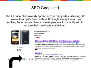 SEO Google +1 The +1 button has already spread across many sites, allowing site owners to amplify their content. If Google uses+1 as a core ranking factor in search,most developers would instantly add to ensure their ranking is maintained. 