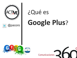 ¿Quées Google Plus?   @pacoro 