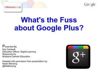 What's the Fuss
            about Google Plus?

Presented By:
Kay Cantwell
Education Officer: Digital Learning
ResourceLink
Brisbane Catholic Education

Adapted with permission from presentation by:
Karen Mensing
@MsMensing
 