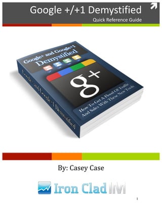 Google	
  +/+1	
  Demystified	
   
	
  
       Google	
  +/+1	
  Demystified	
  
                                Quick	
  Reference	
  Guide
                         	
     Quick	
  Reference	
  Guide
                                               	
  




              By:	
  Casey	
  Case	
  


	
                                                      1	
  
 