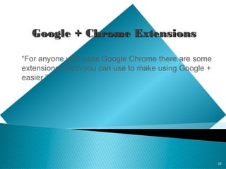 25
Google + Chrome ExtensionsGoogle + Chrome Extensions
“For anyone who uses Google Chrome there are some
extensions which you can use to make using Google +
easier.”
 