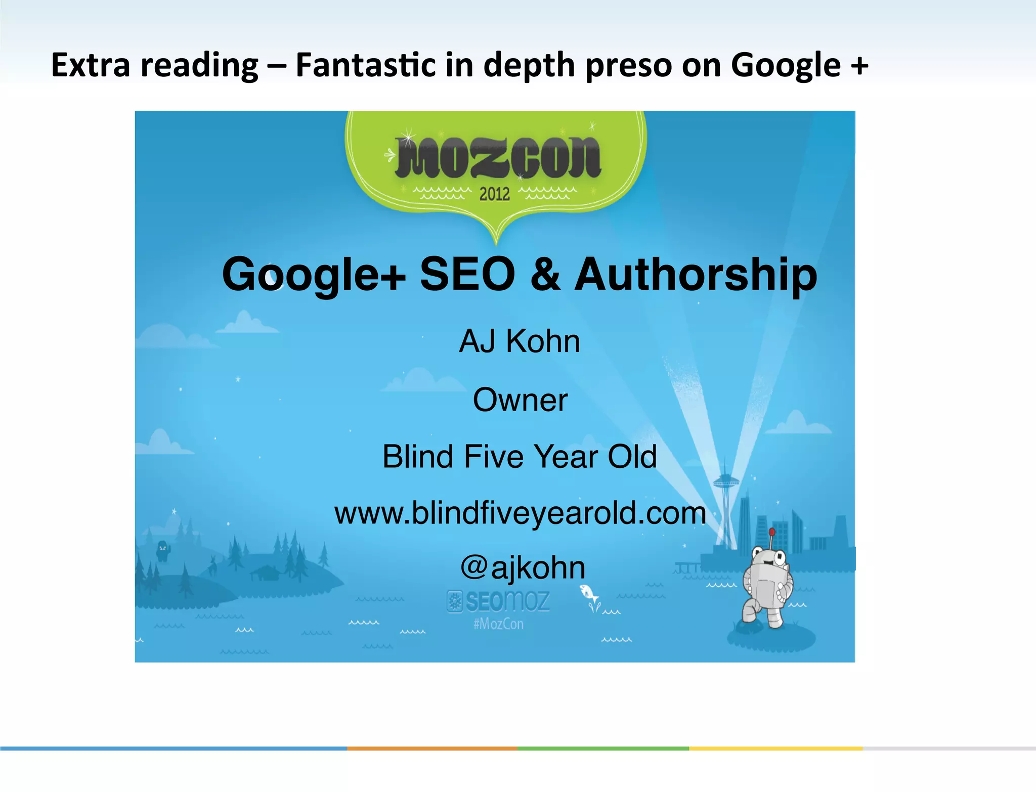 Extra	
  reading	
  –	
  FantasKc	
  in	
  depth	
  preso	
  on	
  Google	
  +	
  




                Google+ SEO & Authorship!
                                        AJ Kohn           ""
                                         Owner"
                                Blind Five Year Old"
                            www.blindﬁveyearold.com"
                                        @ajkohn"
 