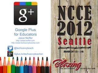 Google Plus
   for Educators
       Jason Neiffer
       http://www.neiffer.com
http://www.techsavvyteacher.com

  @techsavvyteach

  Gplus.to/techsavvyteacher
 