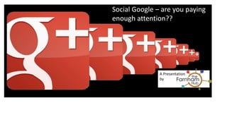 Social Google – are you paying 
enough attention?? 
Google Plus 
10 Reasons your Business should not dismiss Google Plus 
A Presentation 
by 
 