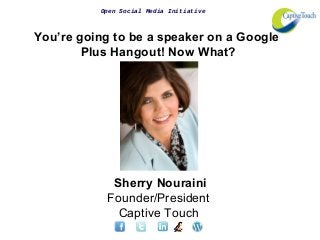 Open Social Media Initiative
You’re going to be a speaker on a Google
Plus Hangout! Now What?
Sherry Nouraini
Founder/President
Captive Touch
 