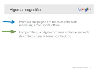 Google Confidential and Proprietary 41
Algumas sugestões
Promova sua página em todos os canais de
marketing: email, social, o"ine
Compartilhe sua página com seus amigos e sua rede
de contatos para se tornar conhecidos
 