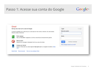 Google Confidential and Proprietary
Passo 1: Acesse sua conta do Google
9
 