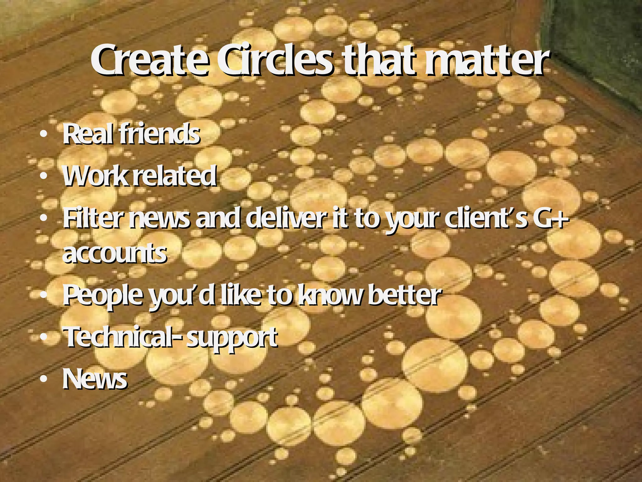 Create Circles that matter Real friends Work related Filter news and deliver it to your client’s G+ accounts People you’d like to know better Technical- support News