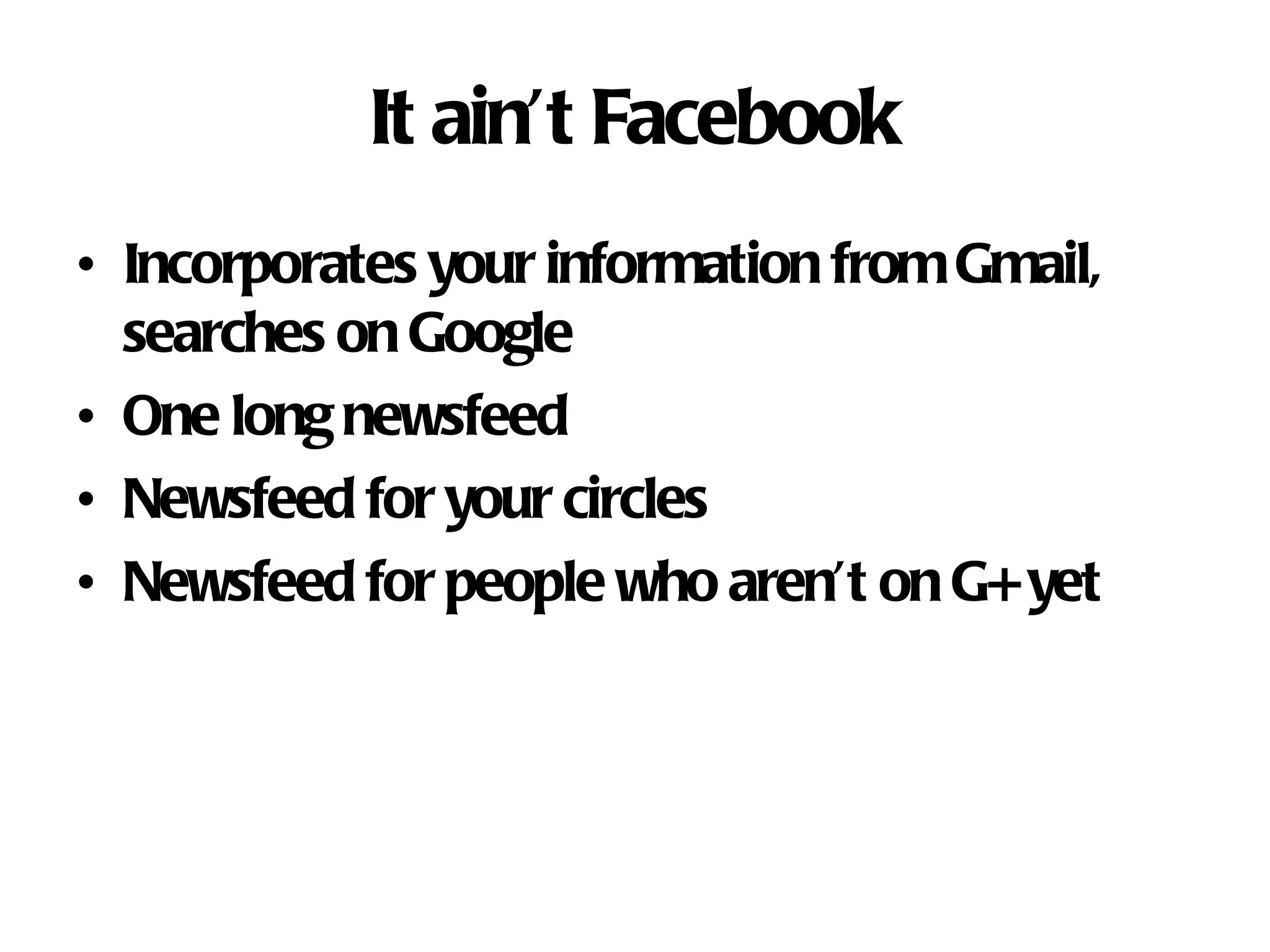 It ain’t Facebook Incorporates your information from Gmail, searches on Google One long newsfeed Newsfeed for your circles Newsfeed for people who aren’t on G+ yet
