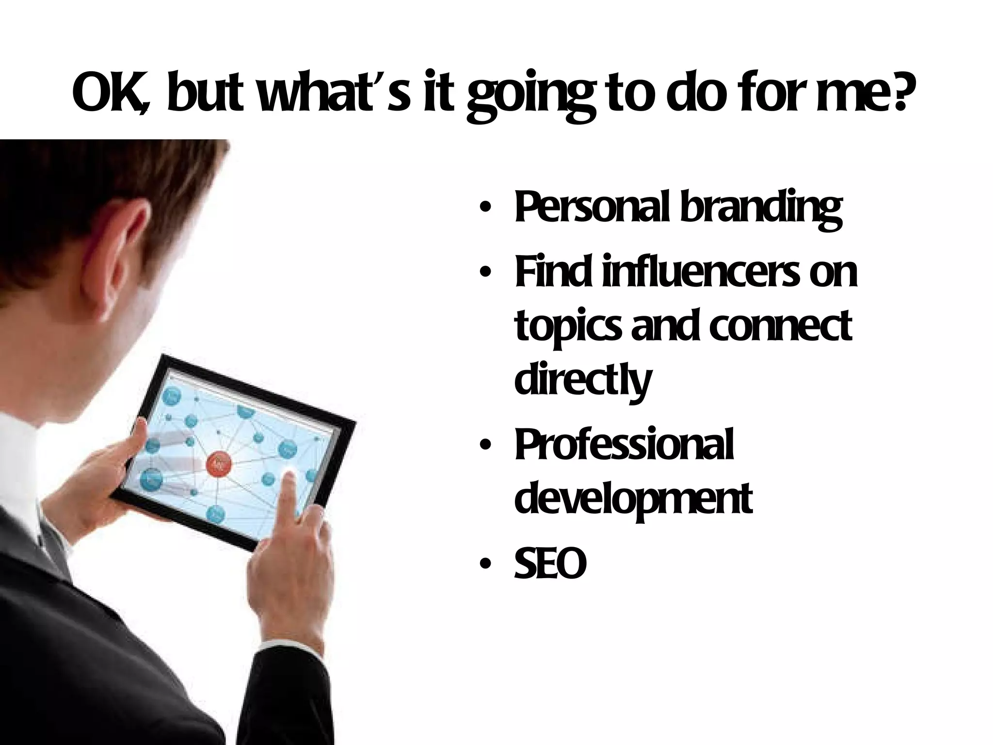 OK, but what’s it going to do for me? Personal branding Find influencers on topics and connect directly Professional development SEO