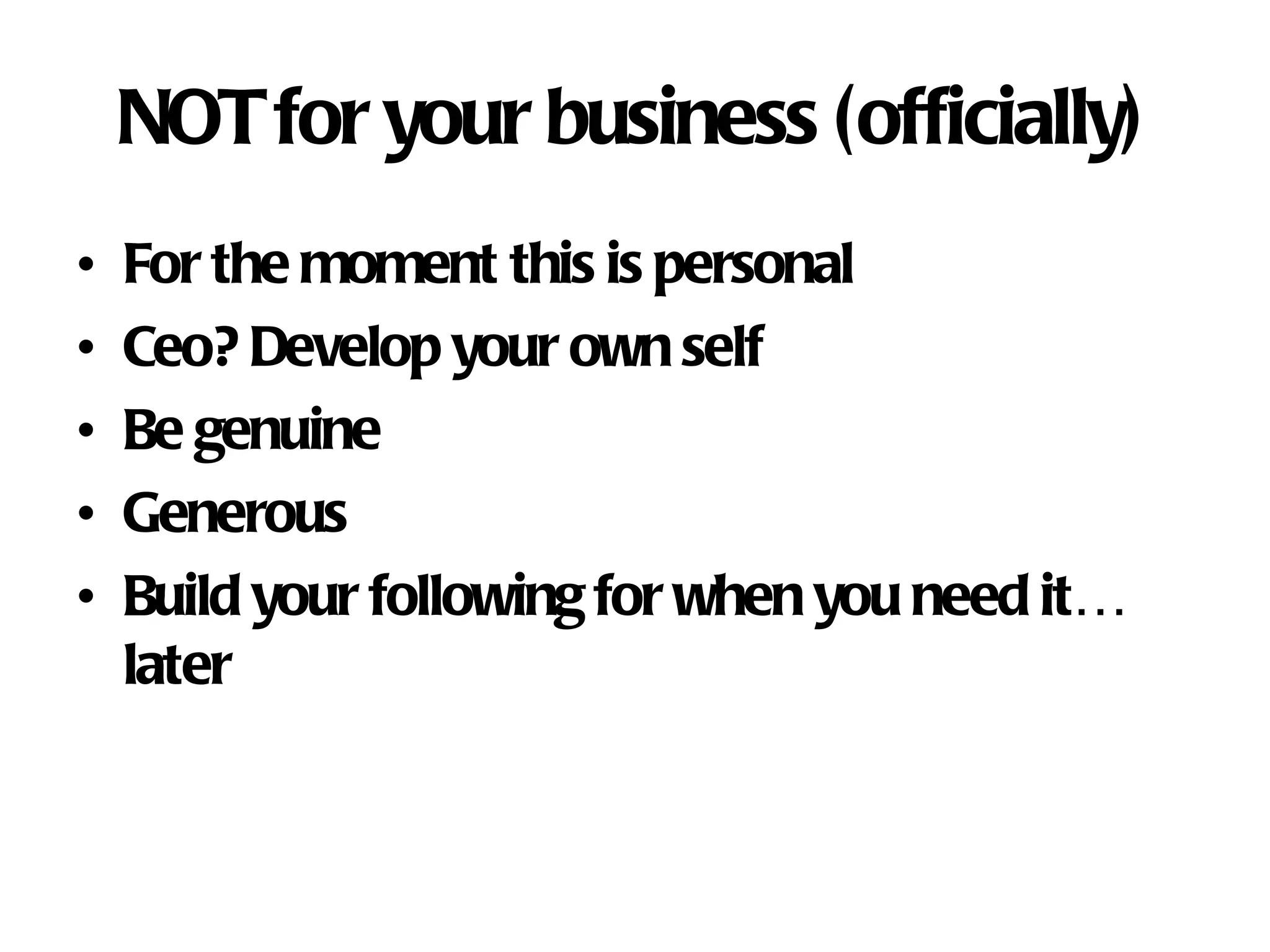 NOT for your business (officially) For the moment this is personal Ceo? Develop your own self Be genuine Generous Build your following for when you need it…later