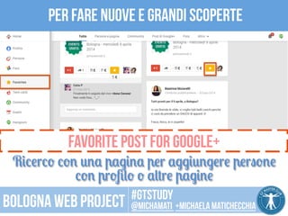 Per fare nuove e grandi scoperte 
Favorite post for Google+ 
Ricerco con una pagina per aggiungere persone 
con profilo o altre pagine 
#gtstudy 
Bologna web project @michamati +Michaela matichecchia 
 