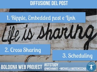 Diffusione del post 
1. Ripple, Embedded post e Link 
2. Cross Sharing 
3. Scheduling 
Foto 
BY 
2.0 
Jimmy 
Jack 
Kane 
#gtstudy 
Bologna web project @michamati +Michaela matichecchia 
 