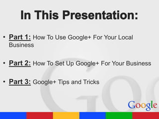 • Part 1: How To Use Google+ For Your Local
Business

• Part 2: How To Set Up Google+ For Your Business
• Part 3: Google+ Tips and Tricks

 
