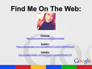 Pinterest:
http://www.pinterest.com/joannchedid/
Google+:
https://plus.google.com/u/0/108461537119252334760/posts
LinkedIn:
http://www.linkedin.com/pub/joann-chedid/16/5a4/159

 